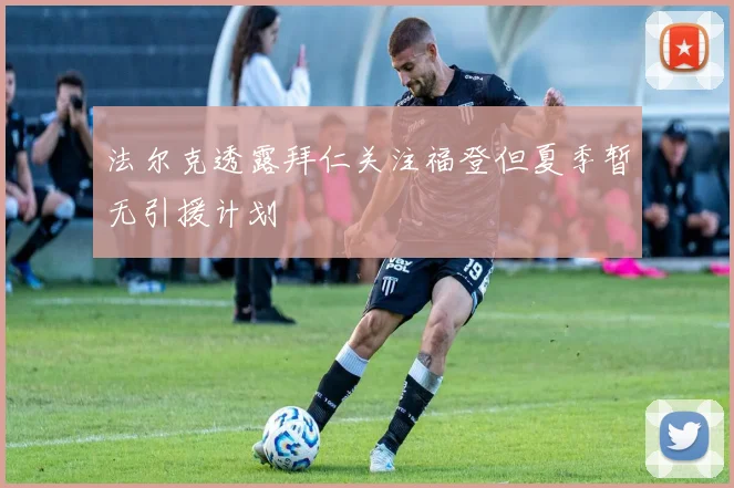 法尔克透露拜仁关注福登但夏季暂无引援计划