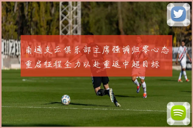 南通支云俱乐部主席强调归零心态重启征程全力以赴重返中超目标
