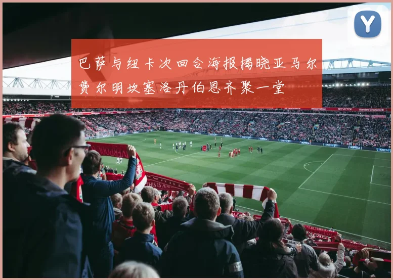 巴萨与纽卡次回合海报揭晓亚马尔费尔明坎塞洛丹伯恩齐聚一堂