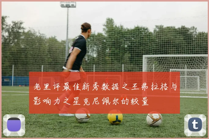 老里评最佳新秀数据之王弗拉格与影响力之星克尼佩尔的较量