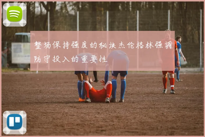 整场保持强度的秘诀杰伦格林强调防守投入的重要性