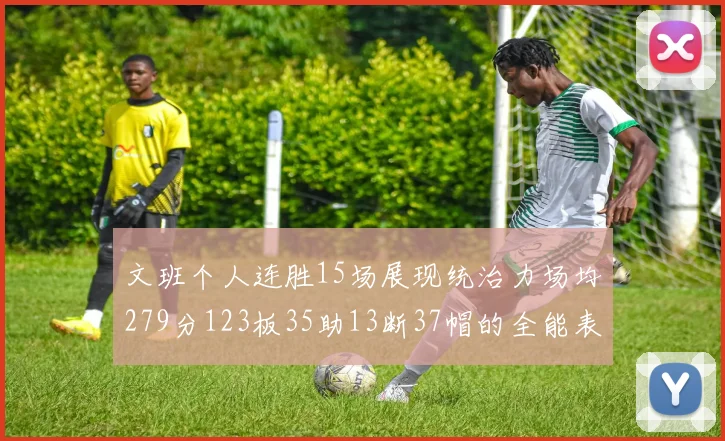 文班个人连胜15场展现统治力场均279分123板35助13断37帽的全能表现