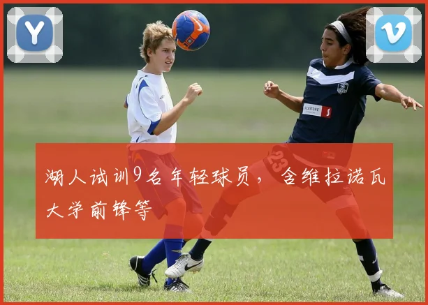 湖人试训9名年轻球员，含维拉诺瓦大学前锋等