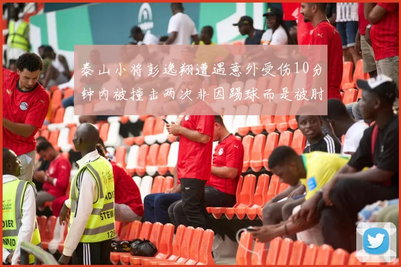 泰山小将彭逸翔遭遇意外受伤10分钟内被撞击两次非因踢球而是被肘击