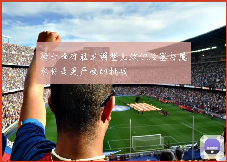 骑士面对猛龙调整无效但活塞与魔术将是更严峻的挑战