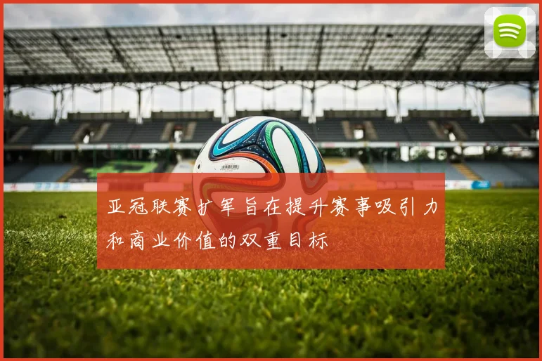 亚冠联赛扩军旨在提升赛事吸引力和商业价值的双重目标