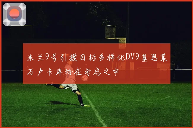 米兰9号引援目标多样化DV9基恩莱万卢卡库均在考虑之中
