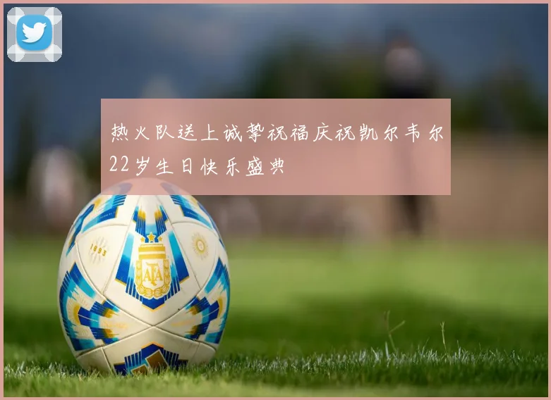 热火队送上诚挚祝福庆祝凯尔韦尔22岁生日快乐盛典