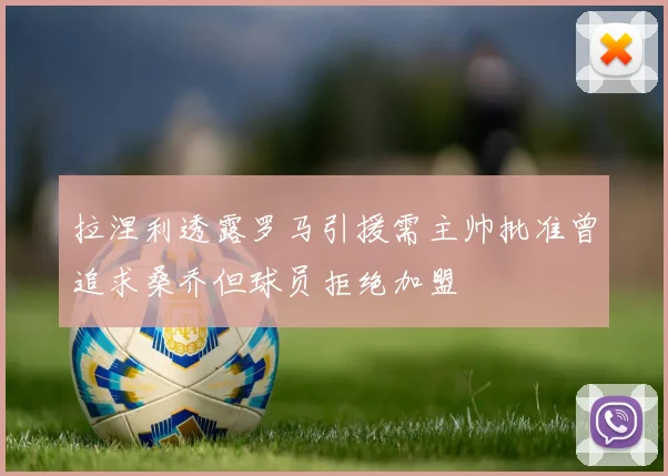 拉涅利透露罗马引援需主帅批准曾追求桑乔但球员拒绝加盟