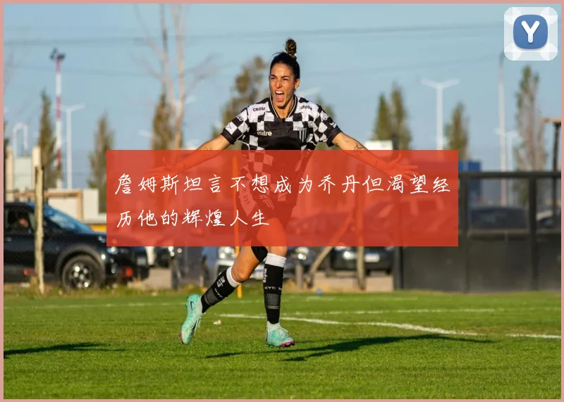 詹姆斯坦言不想成为乔丹但渴望经历他的辉煌人生