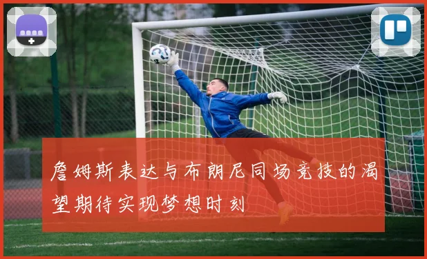 詹姆斯表达与布朗尼同场竞技的渴望期待实现梦想时刻
