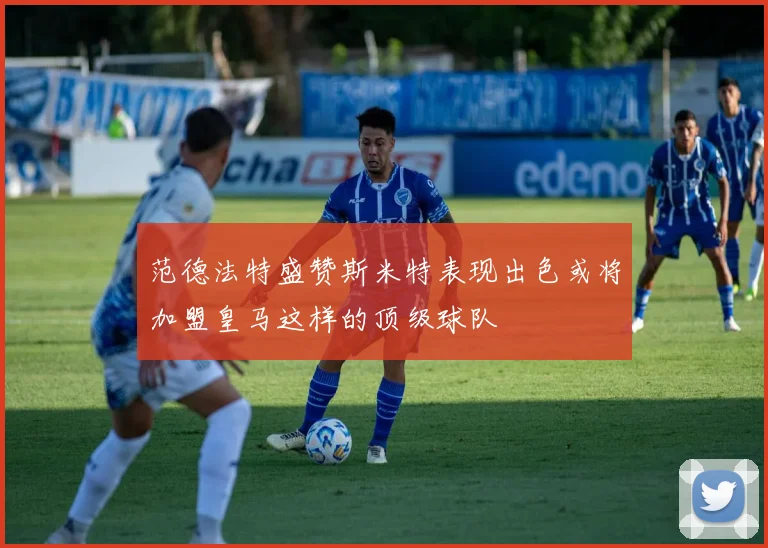 范德法特盛赞斯米特表现出色或将加盟皇马这样的顶级球队