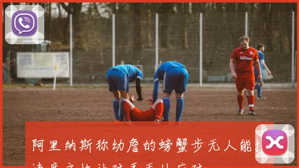 阿里纳斯称幼詹的螃蟹步无人能挡速度之快让对手无从应对