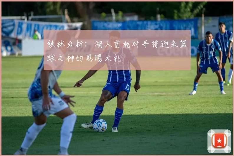 铁林分析：湖人首轮对手将迎来篮球之神的恩赐大礼