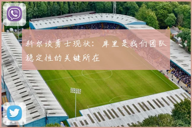 科尔谈勇士现状：库里是我们团队稳定性的关键所在